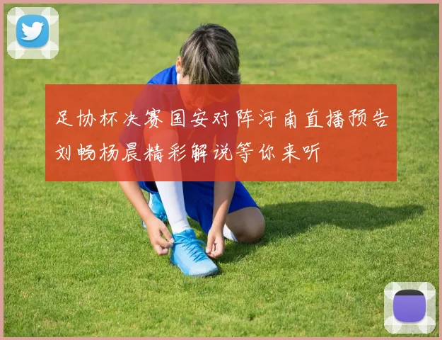 足协杯决赛国安对阵河南直播预告刘畅杨晨精彩解说等你来听