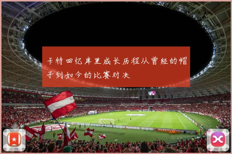 卡特回忆库里成长历程从曾经的帽子到如今的比赛对决