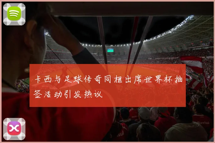 卡西与足球传奇同框出席世界杯抽签活动引发热议