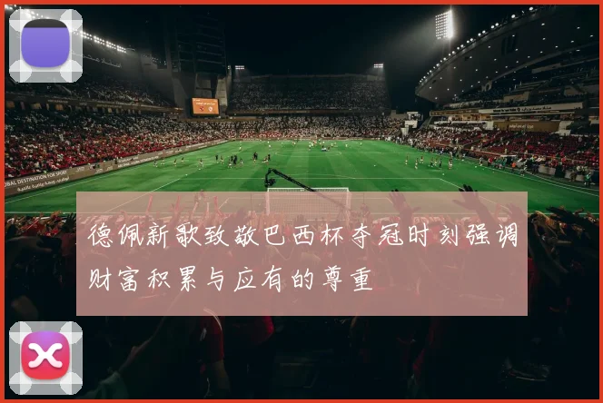 德佩新歌致敬巴西杯夺冠时刻强调财富积累与应有的尊重
