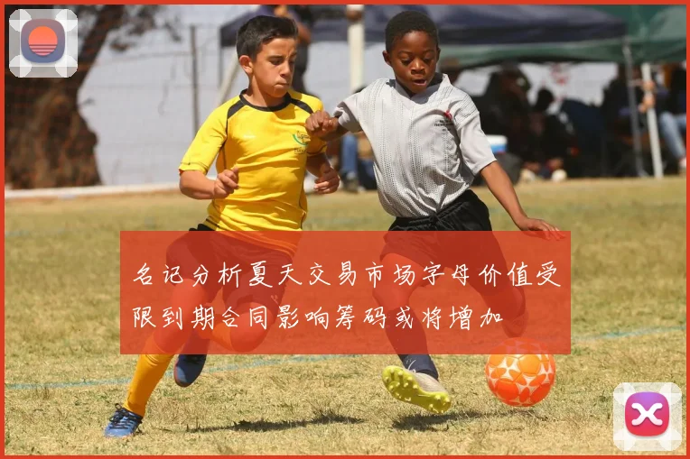 名记分析夏天交易市场字母价值受限到期合同影响筹码或将增加