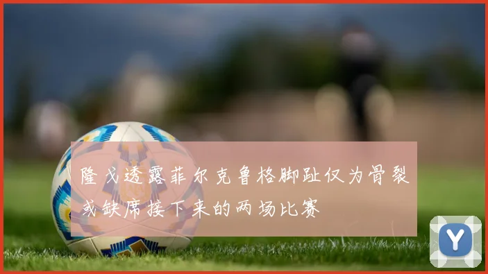 隆戈透露菲尔克鲁格脚趾仅为骨裂或缺席接下来的两场比赛