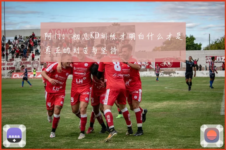 阿门：初见KD训练才明白什么才是真正的刻苦与坚持