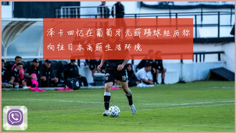 泽卡回忆在葡萄牙无薪踢球经历称向往日本高薪生活环境