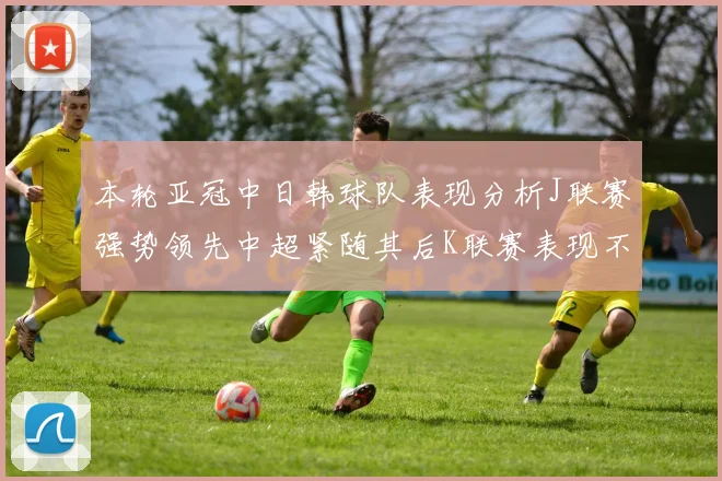 本轮亚冠中日韩球队表现分析J联赛强势领先中超紧随其后K联赛表现不佳