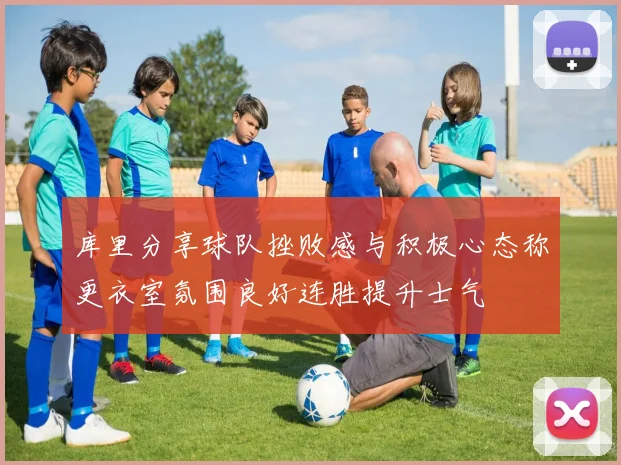 库里分享球队挫败感与积极心态称更衣室氛围良好连胜提升士气