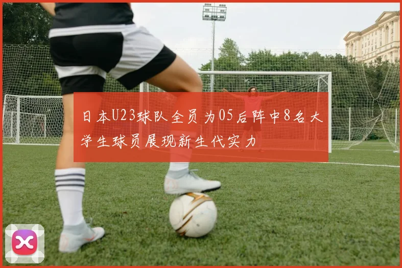 日本U23球队全员为05后阵中8名大学生球员展现新生代实力