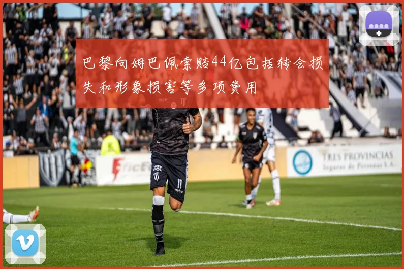 巴黎向姆巴佩索赔44亿包括转会损失和形象损害等多项费用
