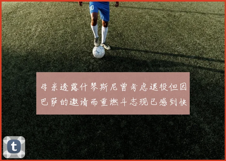 母亲透露什琴斯尼曾考虑退役但因巴萨的邀请而重燃斗志现已感到快乐