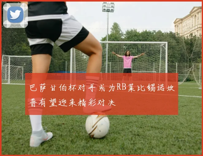 巴萨甘伯杯对手或为RB莱比锡诺坎普有望迎来精彩对决