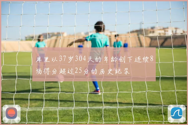 库里以37岁304天的年龄创下连续8场得分超过25分的历史纪录