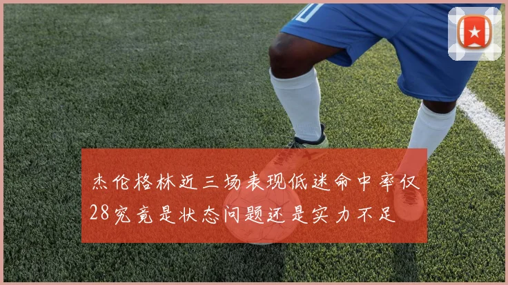 杰伦格林近三场表现低迷命中率仅28究竟是状态问题还是实力不足