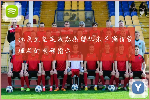 托莫里坚定表态愿留AC米兰期待管理层的明确指示