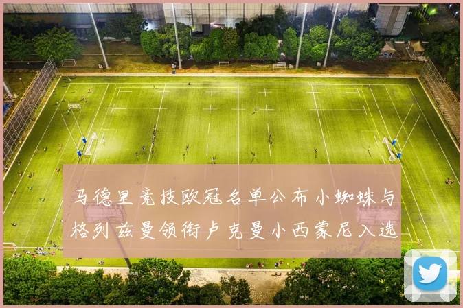 马德里竞技欧冠名单公布小蜘蛛与格列兹曼领衔卢克曼小西蒙尼入选