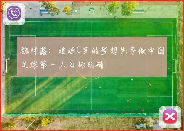 魏祥鑫：追逐C罗的梦想先争做中国足球第一人目标明确