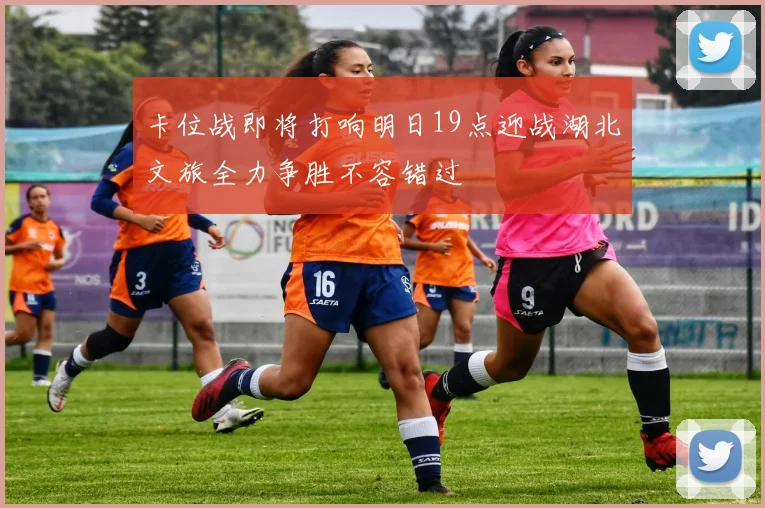 卡位战即将打响明日19点迎战湖北文旅全力争胜不容错过