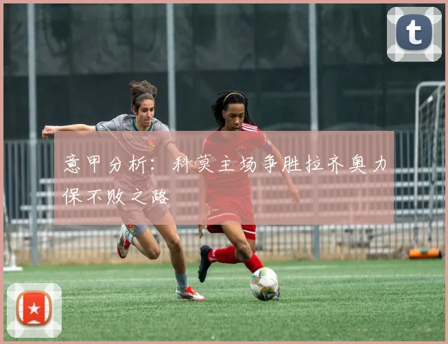 意甲分析：科莫主场争胜拉齐奥力保不败之路