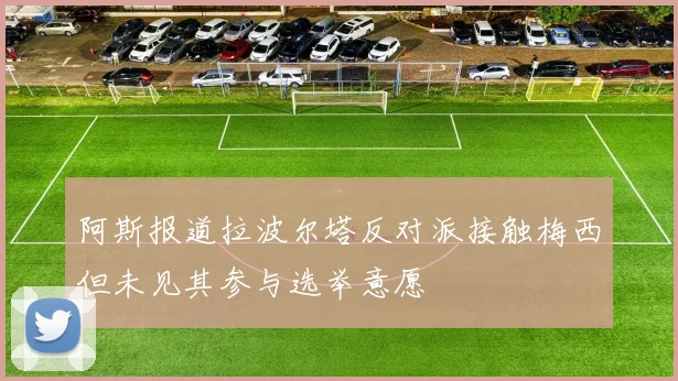 阿斯报道拉波尔塔反对派接触梅西但未见其参与选举意愿