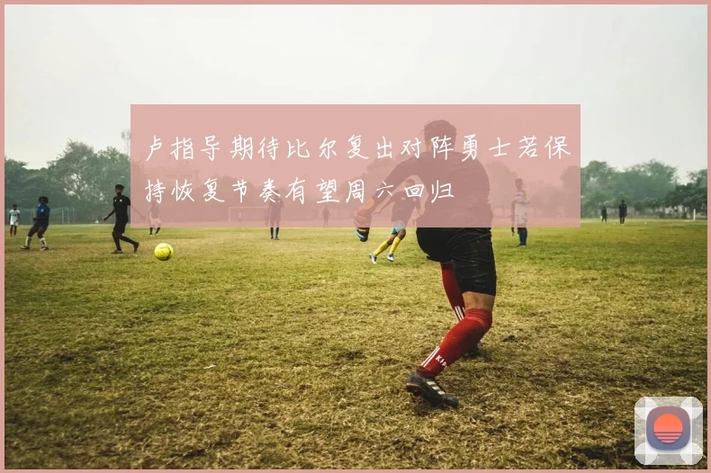 卢指导期待比尔复出对阵勇士若保持恢复节奏有望周六回归