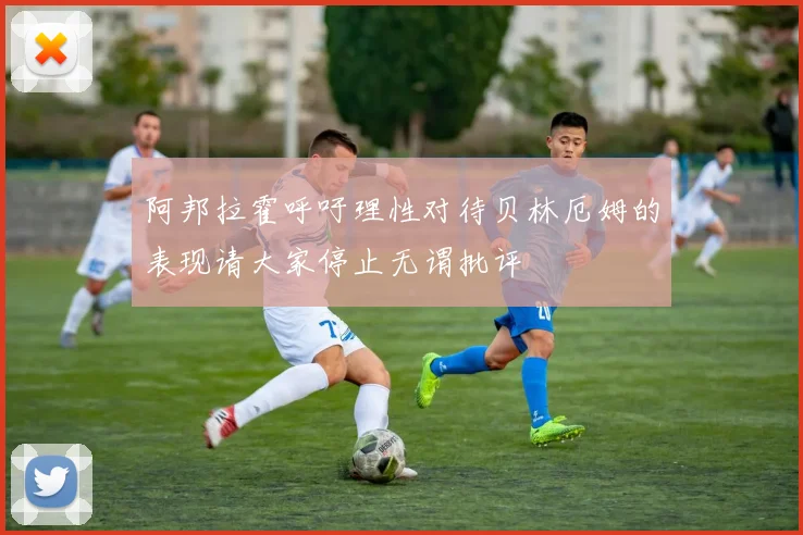 阿邦拉霍呼吁理性对待贝林厄姆的表现请大家停止无谓批评
