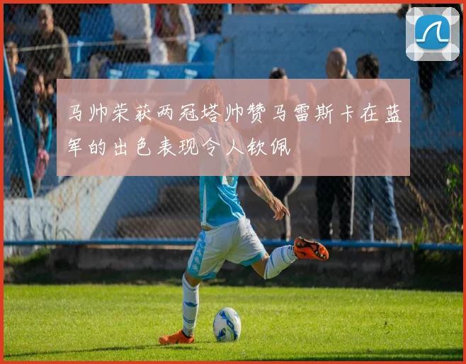 马帅荣获两冠塔帅赞马雷斯卡在蓝军的出色表现令人钦佩